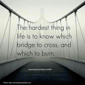 The bridges thatll never burn are the best to cross