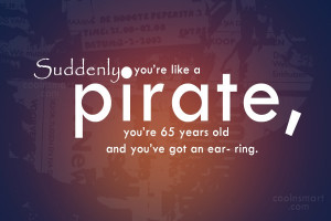Pirate Quote: Suddenly you’re like a pirate, you’re 65...