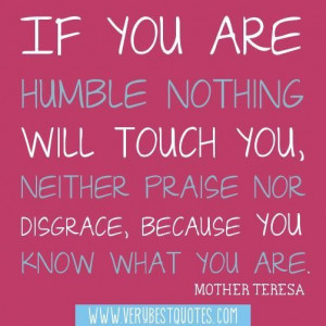 If you are humble nothing will touch you neither praise nor disgrace ...