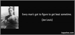 Every man's got to figure to get beat sometime. - Joe Louis