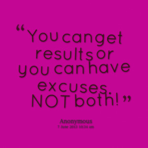 You can get results or you can have excuses. NOT both!