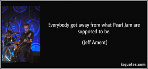Everybody got away from what Pearl Jam are supposed to be. - Jeff ...