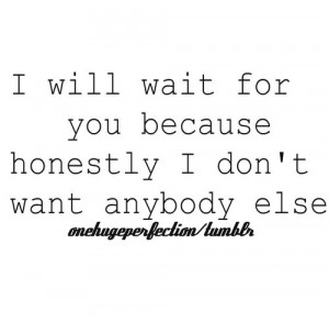 ... Wait For You Because Honestly i Don’t Want Anybody Else ~ Love Quote