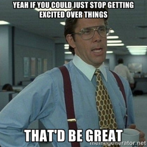 ... if you could just stop getting excited over things that'd be great