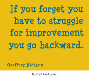 ... you forget you have to struggle for improvement you go backward