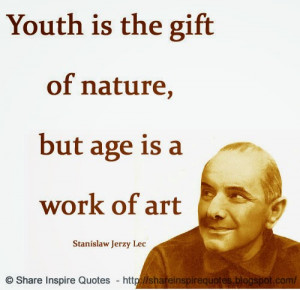 ... is the gift of nature, but age is a work of art ~Stanislaw Jerzy Lec