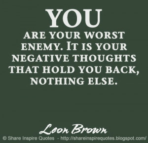 You are your worst enemy. It is your negative thoughts that hold you ...
