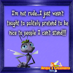 not rude...I just wasn't taught to politely pretend to be nice to ...