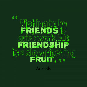 Wishing to be friends is quick work but friendship is a slow ripening