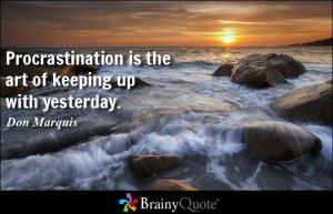 Procrastination is the art of keeping up with yesterday. - Don Marquis