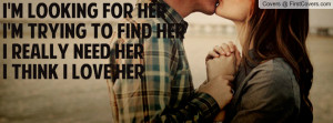 ... for Her I'm trying to find Her I really need Her I think i Love Her