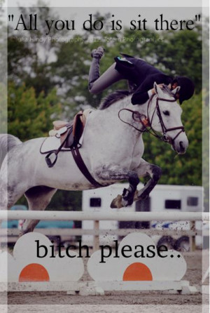 That's about the most ignorant comment a person can say. Riding is ...