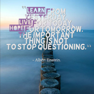 Learn from yesterday, live for today, hope for tomorrow. The important ...