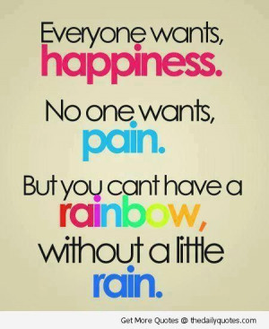 ... no one wants pain but you can t have a rainbow without a little rain