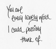 You are every lovely word I could possibly think of.