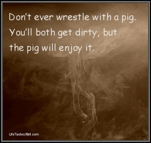 ... with a pig. You’ll both get dirty, but the pig will enjoy it