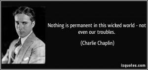 ... in this wicked world - not even our troubles. - Charlie Chaplin