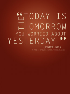 Today is the tomorrow you worried about yesterday.
