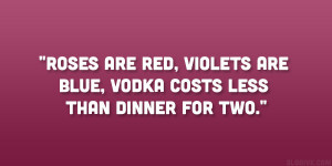 Roses are red, violets are blue, vodka costs less than dinner for two ...