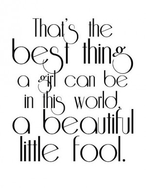 the best thing a girl can be inthis world, a beautiful little fool ...