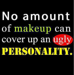 No amount of makeup can cover up an ugly personality. No, being ...