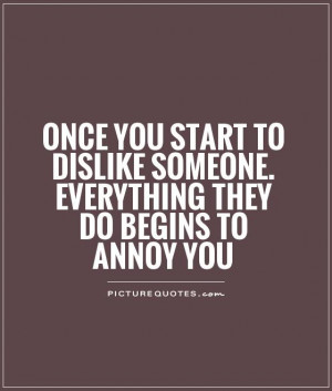 ... dislike someone. Everything they do begins to annoy you Picture Quote