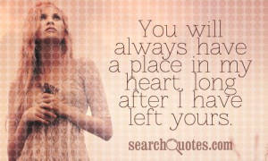 You will always have a place in my heart, long after I have left yours ...