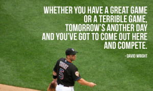 ... day and you’ve got to come out here and compete.” – David Wright