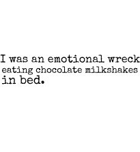 was an emotional wreck eating chocolate milkshakes in bed.