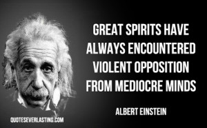 ... encountered violent opposition from mediocre minds. -Albert Einstein