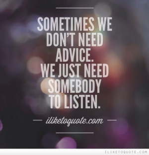 Sometimes we don't need advice. We just need somebody to listen.