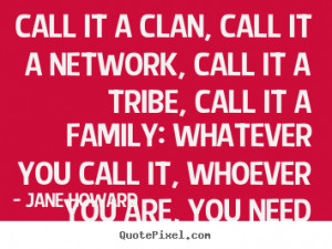 Call it a clan, call it a network, call it a tribe, call it a family ...