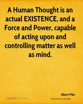 Albert Pike - A Human Thought is an actual EXISTENCE, and a Force and ...