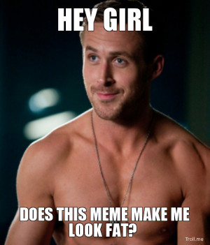 HEY GIRL, DOES THIS MEME MAKE ME LOOK FAT?