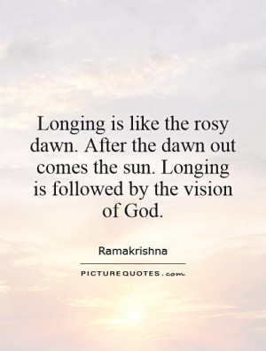 Longing is like the rosy dawn. After the dawn out comes the sun ...