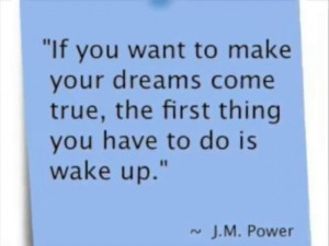 ... First Thing You Have To Do Is Wake Up ” - J.M. Power ~ Success Quote