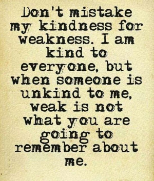 Words - Don't mistake my kindness for weakness. I am kind to everyone ...