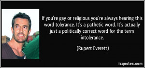 If you're gay or religious you're always hearing this word tolerance ...
