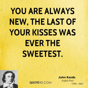 You are always new, The last of your kisses was ever the sweetest.