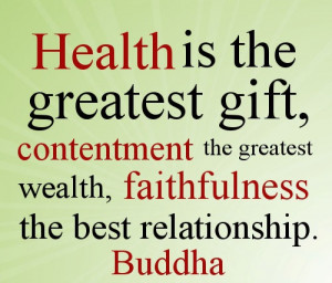 Health is the greatest gift, Contentment the greatest wealth ...