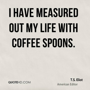 have measured out my life with coffee spoons.
