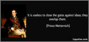 ... close the gates against ideas; they overlap them. - Prince Metternich