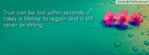 Trust can be lost within seconds, it takes a lifetime to regain and is ...