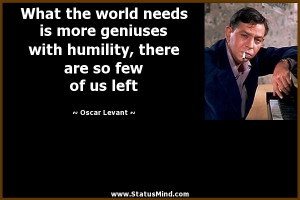 ... needs is more geniuses with humility, there are so few of us left