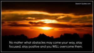 matter what obstacles may come your way, stay focused, stay positive ...
