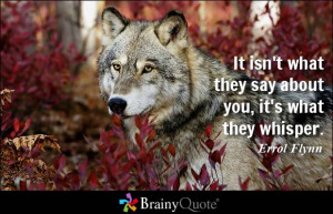 It isn't what they say about you, it's what they whisper. - Errol ...