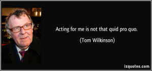 Acting for me is not that quid pro quo. - Tom Wilkinson