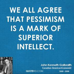 ... pessimism is a mark of superior intellect. - John Kenneth Galbraith