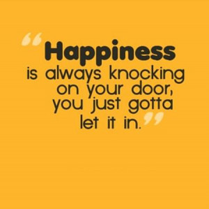 ... Always Knocking On The Door,You Just Gotta Let It In ~ Happiness Quote