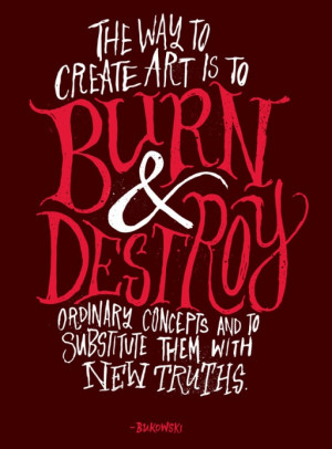 The way to create art is to burn & destroy ordinary concepts and to ...
